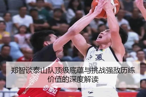 郑智谈泰山队顶级底蕴与挑战强敌历练价值的深度解读