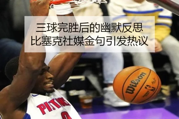三球完胜后的幽默反思 比塞克社媒金句引发热议